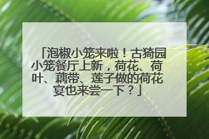 泡椒小笼来啦！古猗园小笼餐厅上新，荷花、荷叶、藕带、莲子做的荷花宴也来尝一下？