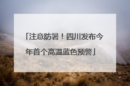 注意防暑！四川发布今年首个高温蓝色预警