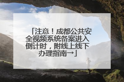 注意！成都公共安全视频系统备案进入倒计时，附线上线下办理指南→