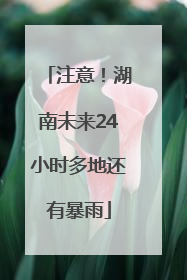注意！湖南未来24小时多地还有暴雨