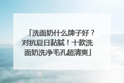 洗面奶什么牌子好？对抗夏日黏腻！十款洗面奶洗净毛孔超清爽