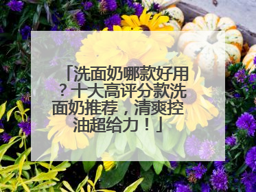 洗面奶哪款好用？十大高评分款洗面奶推荐，清爽控油超给力！