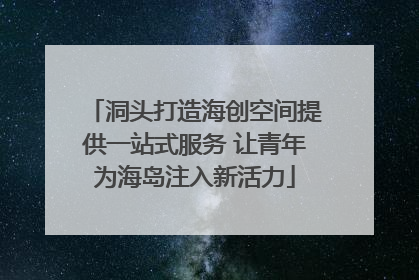 洞头打造海创空间提供一站式服务 让青年为海岛注入新活力