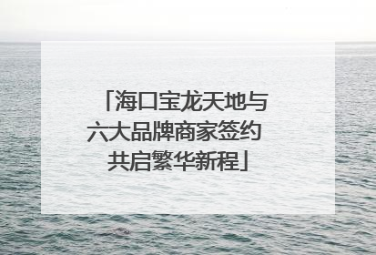 海口宝龙天地与六大品牌商家签约 共启繁华新程