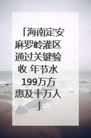 海南定安麻罗岭灌区通过关键验收 年节水199万方惠及十万人