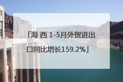 海 西 1-5月外贸进出口同比增长159.2%
