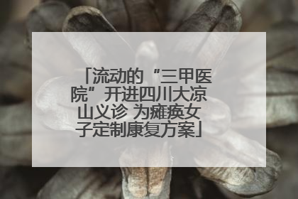 流动的“三甲医院”开进四川大凉山义诊 为瘫痪女子定制康复方案