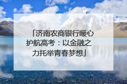 济南农商银行暖心护航高考：以金融之力托举青春梦想