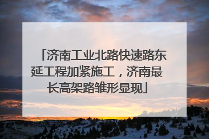 济南工业北路快速路东延工程加紧施工，济南最长高架路雏形显现