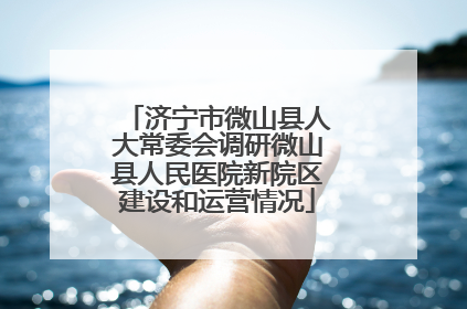 济宁市微山县人大常委会调研微山县人民医院新院区建设和运营情况