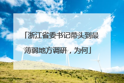 浙江省委书记带头到最薄弱地方调研，为何