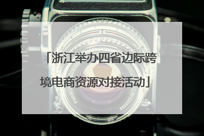 浙江举办四省边际跨境电商资源对接活动