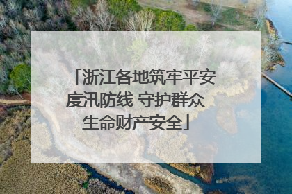 浙江各地筑牢平安度汛防线 守护群众生命财产安全