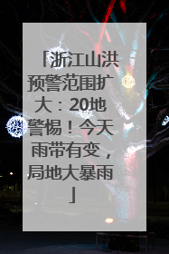 浙江山洪预警范围扩大：20地警惕！今天雨带有变，局地大暴雨