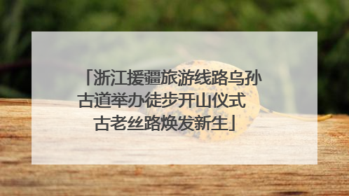 浙江援疆旅游线路乌孙古道举办徒步开山仪式 古老丝路焕发新生
