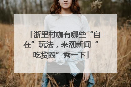 浙里村咖有哪些“自在”玩法，来潮新闻“吃货圈”秀一下