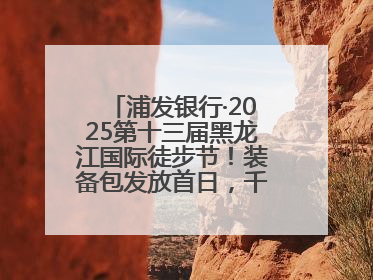 浦发银行·2025第十三届黑龙江国际徒步节！装备包发放首日，千余人领取