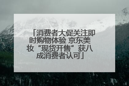 消费者大促关注即时购物体验 京东美妆“现货开售”获八成消费者认可