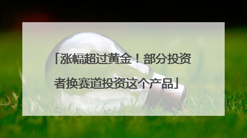 涨幅超过黄金！部分投资者换赛道投资这个产品