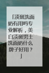 淡斑洗面奶有用吗专业解析，美白淡斑男士洗面奶什么牌子好用？