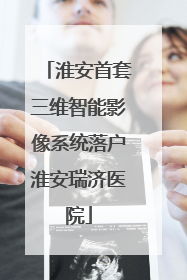 淮安首套三维智能影像系统落户淮安瑞济医院