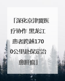 深化京津冀医疗协作 黑龙江患者跨越1700公里赴保定治愈肝癌
