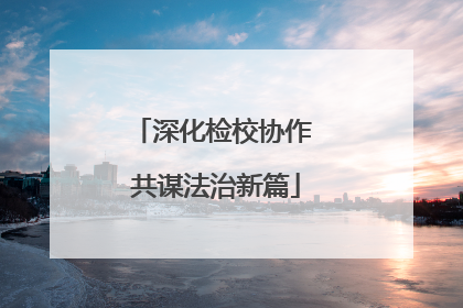 深化检校协作 共谋法治新篇