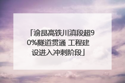 渝昆高铁川滇段超90%隧道贯通 工程建设进入冲刺阶段