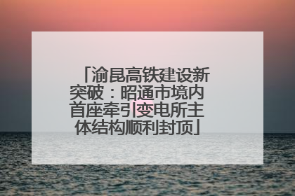 渝昆高铁建设新突破：昭通市境内首座牵引变电所主体结构顺利封顶