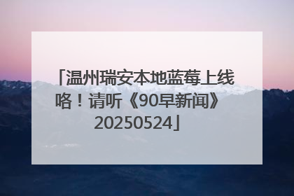 温州瑞安本地蓝莓上线咯！请听《90早新闻》20250524