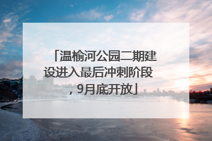 温榆河公园二期建设进入最后冲刺阶段，9月底开放