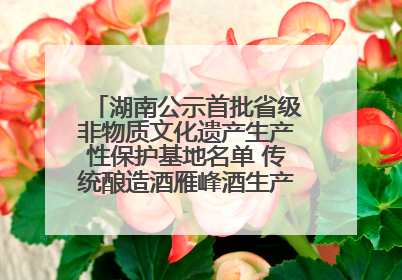 湖南公示首批省级非物质文化遗产生产性保护基地名单 传统酿造酒雁峰酒生产基地入选