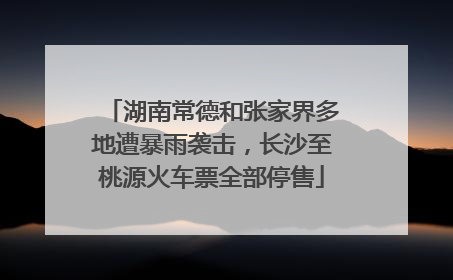 湖南常德和张家界多地遭暴雨袭击，长沙至桃源火车票全部停售