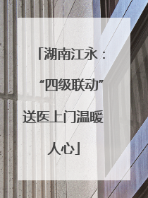 湖南江永：“四级联动”送医上门温暖人心