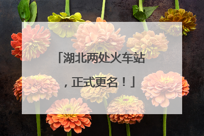 湖北两处火车站，正式更名！