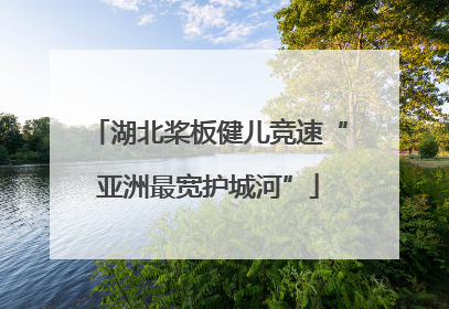 湖北桨板健儿竞速“亚洲最宽护城河”