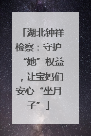 湖北钟祥检察：守护“她”权益，让宝妈们安心“坐月子”
