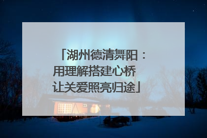 湖州德清舞阳：用理解搭建心桥 让关爱照亮归途
