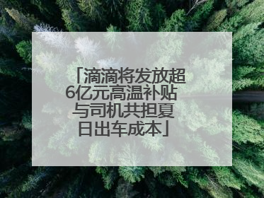 滴滴将发放超6亿元高温补贴 与司机共担夏日出车成本