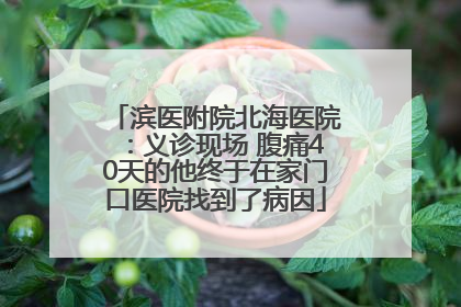 滨医附院北海医院：义诊现场 腹痛40天的他终于在家门口医院找到了病因