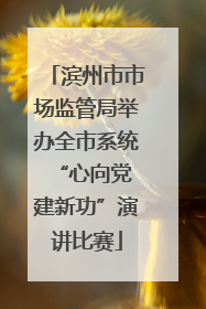 滨州市市场监管局举办全市系统“心向党 建新功”演讲比赛