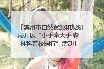 滨州市自然资源和规划局开展“小手牵大手·森林科普校园行”活动