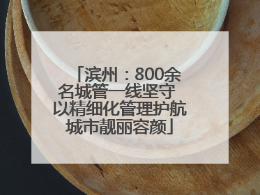 滨州：800余名城管一线坚守 以精细化管理护航城市靓丽容颜