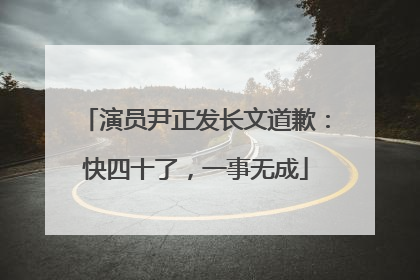 演员尹正发长文道歉：快四十了，一事无成