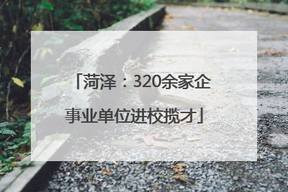 菏泽：320余家企事业单位进校揽才