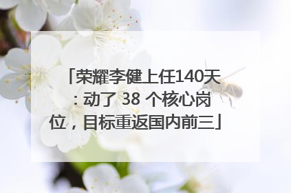 荣耀李健上任140天：动了 38 个核心岗位，目标重返国内前三