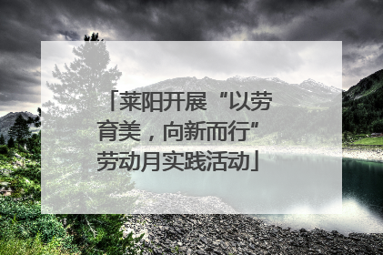 莱阳开展“以劳育美，向新而行”劳动月实践活动