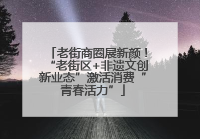 老街商圈展新颜！“老街区+非遗文创新业态”激活消费“青春活力”