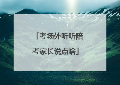 考场外听听陪考家长说点啥