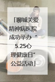 聊城关爱精神病医院成功举办“5.25心理健康日”公益活动